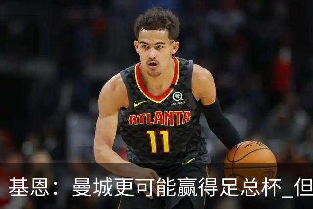 基恩：曼城更可能赢得足总杯 但还是相信曼联