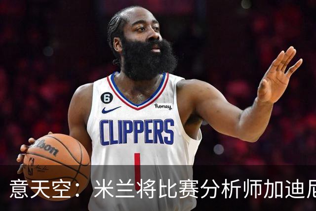 意天空：米兰将比赛分析师加迪尼尔提拔为球探主管